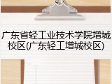 广东省轻工业技术学院增城校区(广东轻工增城校区)