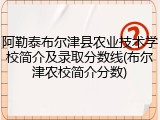 阿勒泰布尔津县农业技术学校简介及录取分数线(布尔津农校简介分数)