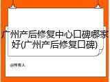广州产后修复中心口碑哪家好(广州产后修复口碑)