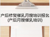 产后修复催乳月嫂培训报名(产后月嫂催乳培训)
