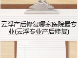 云浮产后修复哪家医院最专业(云浮专业产后修复)