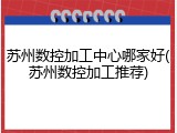 苏州数控加工中心哪家好(苏州数控加工推荐)