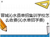 晋城沁水县单招集训学校怎么收费(沁水单招学费)
