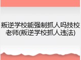 叛逆学校能强制抓人吗技校老师(叛逆学校抓人违法)