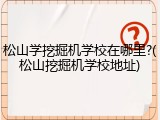 松山学挖掘机学校在哪里?(松山挖掘机学校地址)