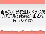 宜昌兴山县农业技术学校简介及录取分数线(兴山农校简介及分数)