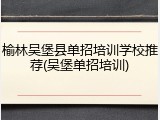 榆林吴堡县单招培训学校推荐(吴堡单招培训)