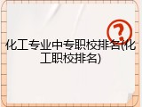 化工专业中专职校排名(化工职校排名)