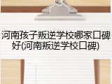 河南孩子叛逆学校哪家口碑好(河南叛逆学校口碑)