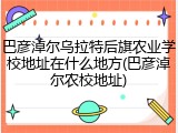 巴彦淖尔乌拉特后旗农业学校地址在什么地方(巴彦淖尔农校地址)