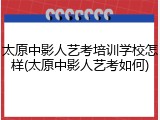 太原中影人艺考培训学校怎样(太原中影人艺考如何)
