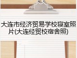 大连市经济贸易学校寝室照片(大连经贸校宿舍照)