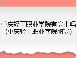 重庆轻工职业学院有高中吗(重庆轻工职业学院附高)