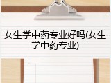 女生学中药专业好吗(女生学中药专业)