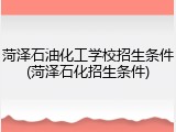 菏泽石油化工学校招生条件(菏泽石化招生条件)