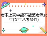 考不上高中能不能艺考呢女生(女生艺考条件)