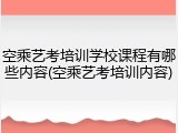 空乘艺考培训学校课程有哪些内容(空乘艺考培训内容)