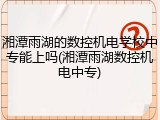 湘潭雨湖的数控机电学校中专能上吗(湘潭雨湖数控机电中专)