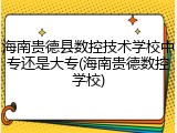 海南贵德县数控技术学校中专还是大专(海南贵德数控学校)