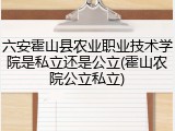 六安霍山县农业职业技术学院是私立还是公立(霍山农院公立私立)