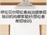 呼伦贝尔鄂伦春自治旗单招培训机构哪家最好(鄂伦春单招培训)