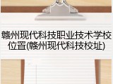 赣州现代科技职业技术学校位置(赣州现代科技校址)