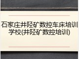 石家庄井陉矿数控车床培训学校(井陉矿数控培训)