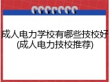 成人电力学校有哪些技校好(成人电力技校推荐)