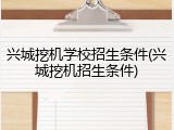 兴城挖机学校招生条件(兴城挖机招生条件)