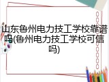 山东鲁州电力技工学校靠谱吗(鲁州电力技工学校可信吗)