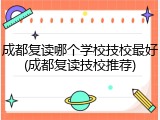 成都复读哪个学校技校最好(成都复读技校推荐)