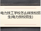 电力技工学校怎么样技校招生(电力技校招生)