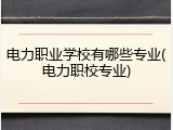 电力职业学校有哪些专业(电力职校专业)