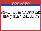 郑州电力高等专科学院全国排名("郑电专全国排名")