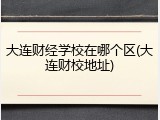 大连财经学校在哪个区(大连财校地址)