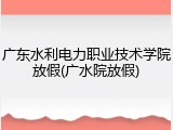 广东水利电力职业技术学院放假(广水院放假)