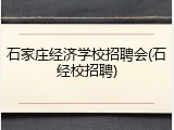 石家庄经济学校招聘会(石经校招聘)