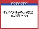 山东省水利学校有哪些(山东水利学校)