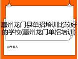惠州龙门县单招培训比较好的学校(惠州龙门单招培训)