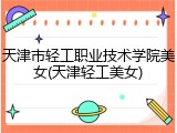 天津市轻工职业技术学院美女(天津轻工美女)