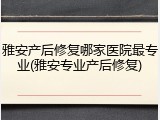 雅安产后修复哪家医院最专业(雅安专业产后修复)