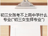 初三女孩考不上高中学什么专业("初三女生择专业")
