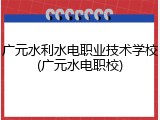 广元水利水电职业技术学校(广元水电职校)