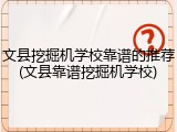 文县挖掘机学校靠谱的推荐(文县靠谱挖掘机学校)