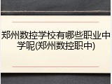 郑州数控学校有哪些职业中学呢(郑州数控职中)