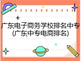 广东电子商务学校排名中专(广东中专电商排名)