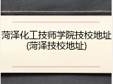 菏泽化工技师学院技校地址(菏泽技校地址)
