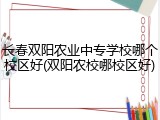 长春双阳农业中专学校哪个校区好(双阳农校哪校区好)