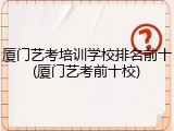 厦门艺考培训学校排名前十(厦门艺考前十校)