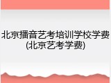 北京播音艺考培训学校学费(北京艺考学费)